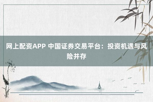 网上配资APP 中国证券交易平台：投资机遇与风险并存