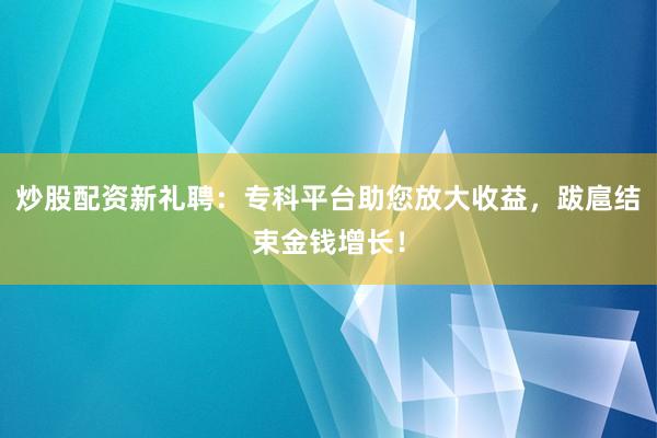 炒股配资新礼聘:专科平台助您放大收益,跋扈结束金钱增长!