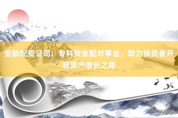金融配资公司：专科资金配对事业，助力投资者开启资产增长之路