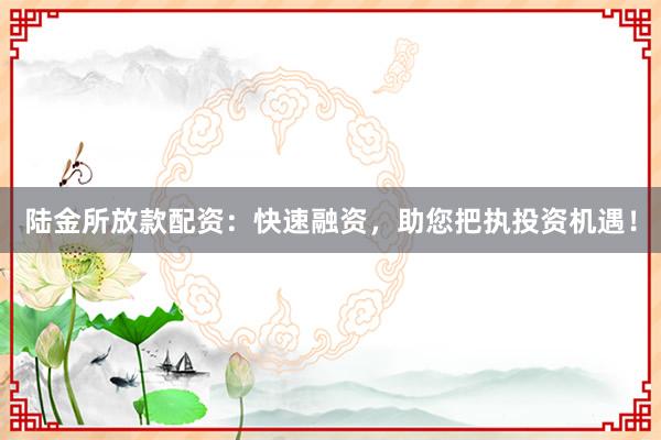 陆金所放款配资:快速融资,助您把执投资机遇!