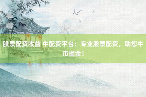 股票配资收益 牛配资平台：专业股票配资，助您牛市掘金！