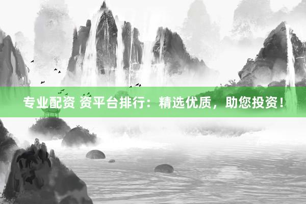专业配资 资平台排行：精选优质，助您投资！