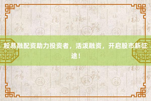 股易融配资助力投资者,活泼融资,开启股市新征途!