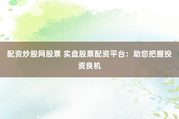 配资炒股网股票 实盘股票配资平台:助您把握投资良机