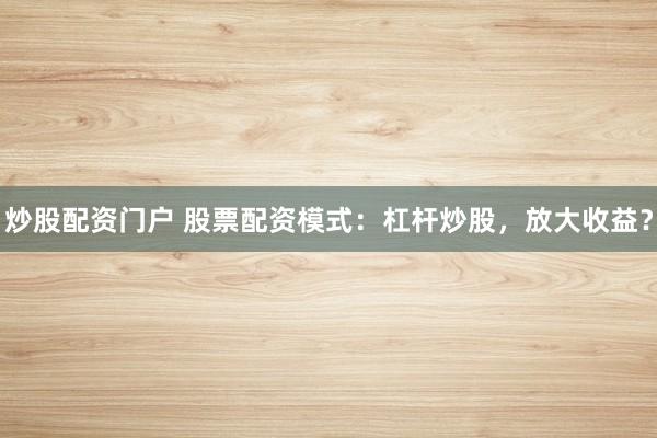 炒股配资门户 股票配资模式：杠杆炒股，放大收益？