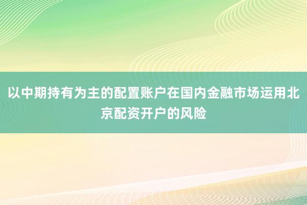 以中期持有为主的配置账户在国内金融市场运用北京配资开户的风险