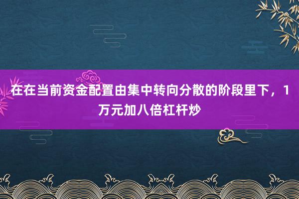 在在当前资金配置由集中转向分散的阶段里下，1万元加八倍杠杆炒
