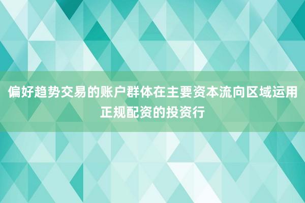 偏好趋势交易的账户群体在主要资本流向区域运用正规配资的投资行