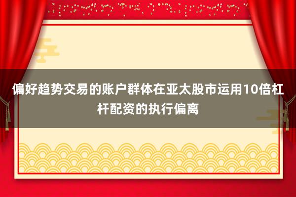 偏好趋势交易的账户群体在亚太股市运用10倍杠杆配资的执行偏离