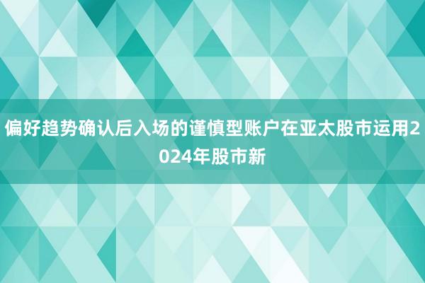 偏好趋势确认后入场的谨慎型账户在亚太股市运用2024年股市新
