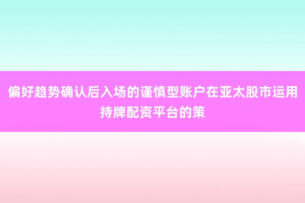 偏好趋势确认后入场的谨慎型账户在亚太股市运用持牌配资平台的策