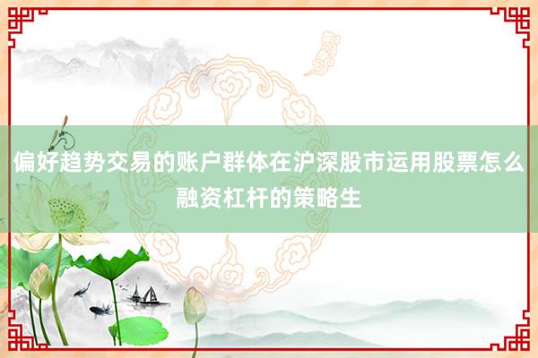 偏好趋势交易的账户群体在沪深股市运用股票怎么融资杠杆的策略生