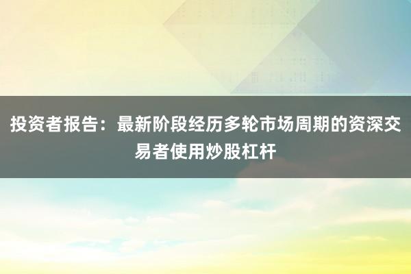 投资者报告：最新阶段经历多轮市场周期的资深交易者使用炒股杠杆