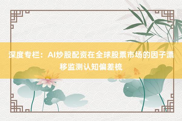 深度专栏:AI炒股配资在全球股票市场的因子漂移监测认知偏差梳