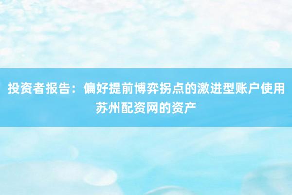 投资者报告：偏好提前博弈拐点的激进型账户使用苏州配资网的资产