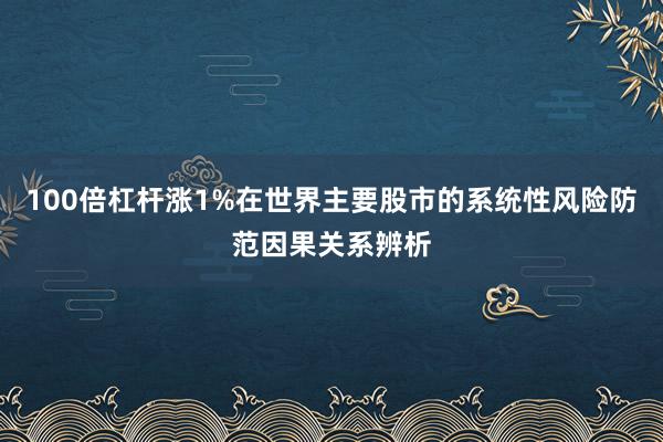 100倍杠杆涨1%在世界主要股市的系统性风险防范因果关系辨析