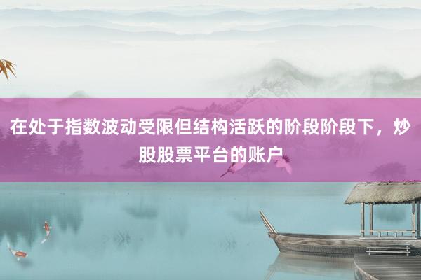 在处于指数波动受限但结构活跃的阶段阶段下，炒股股票平台的账户