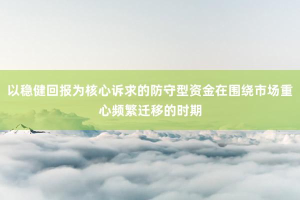 以稳健回报为核心诉求的防守型资金在围绕市场重心频繁迁移的时期