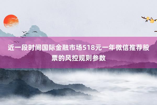 近一段时间国际金融市场518元一年微信推荐股票的风控规则参数