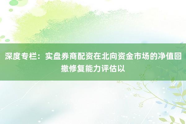 深度专栏：实盘券商配资在北向资金市场的净值回撤修复能力评估以