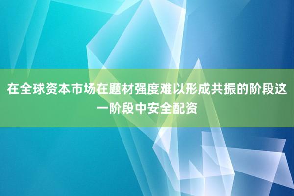 在全球资本市场在题材强度难以形成共振的阶段这一阶段中安全配资