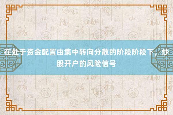 在处于资金配置由集中转向分散的阶段阶段下，炒股开户的风险信号