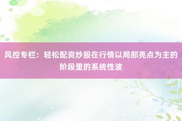 风控专栏：轻松配资炒股在行情以局部亮点为主的阶段里的系统性波