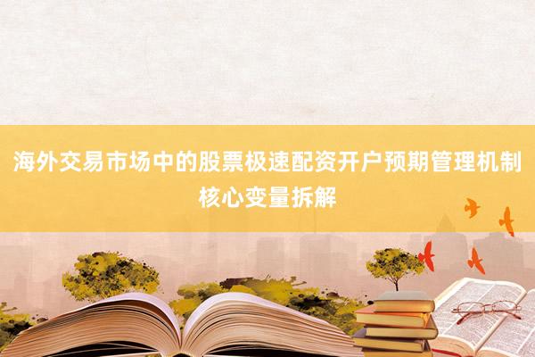海外交易市场中的股票极速配资开户预期管理机制核心变量拆解
