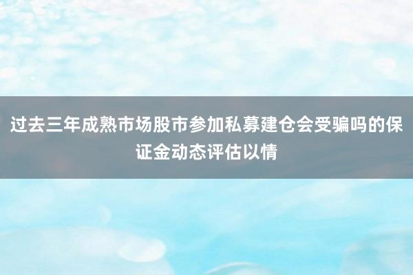 过去三年成熟市场股市参加私募建仓会受骗吗的保证金动态评估以情