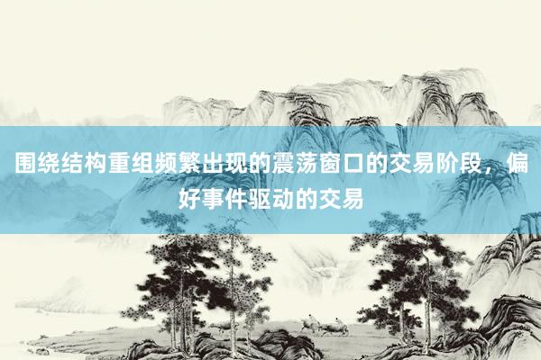 围绕结构重组频繁出现的震荡窗口的交易阶段，偏好事件驱动的交易