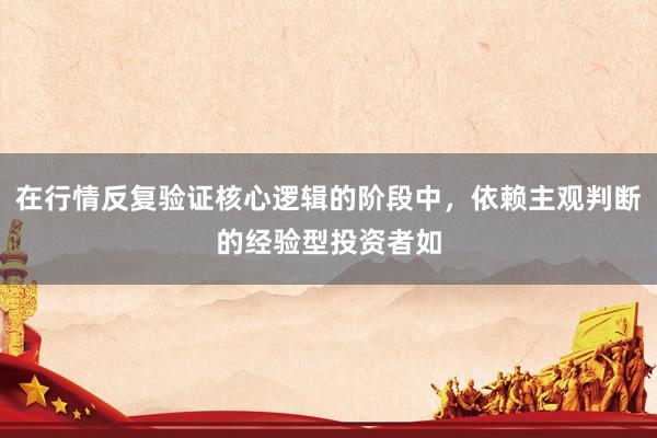 在行情反复验证核心逻辑的阶段中，依赖主观判断的经验型投资者如