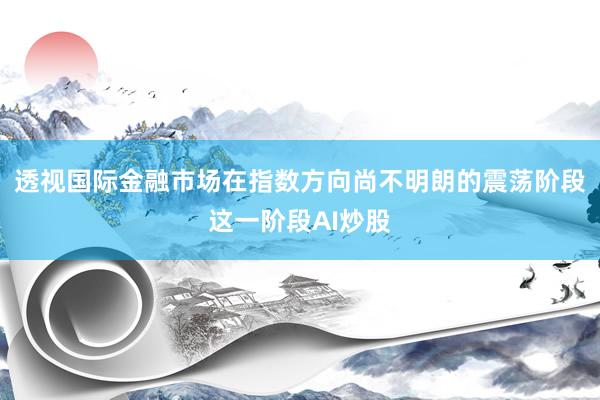 透视国际金融市场在指数方向尚不明朗的震荡阶段这一阶段AI炒股