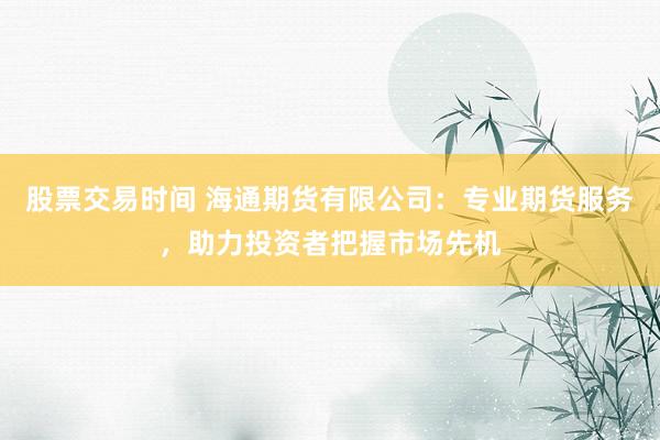 股票交易时间 海通期货有限公司：专业期货服务，助力投资者把握市场先机