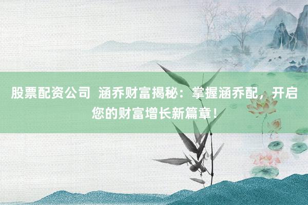 股票配资公司  涵乔财富揭秘：掌握涵乔配，开启您的财富增长新篇章！