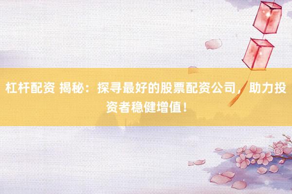 杠杆配资 揭秘：探寻最好的股票配资公司，助力投资者稳健增值！
