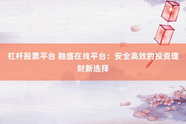 杠杆股票平台 融盛在线平台：安全高效的投资理财新选择