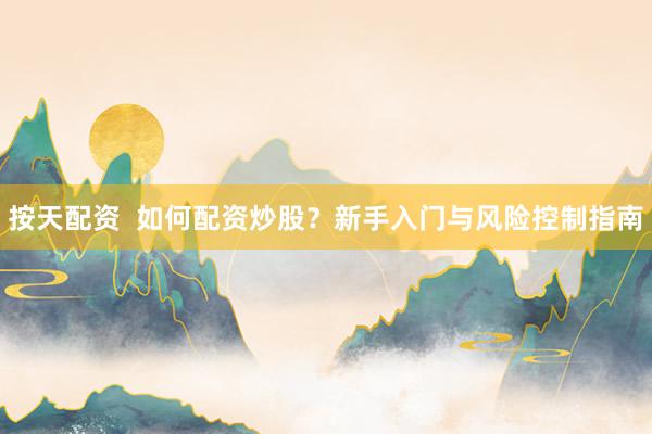 按天配资  如何配资炒股？新手入门与风险控制指南