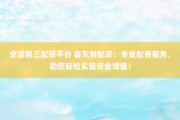 全国前三配资平台 鑫东财配资：专业配资服务，助您轻松实现资金增值！