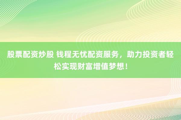 股票配资炒股 钱程无忧配资服务，助力投资者轻松实现财富增值梦想！
