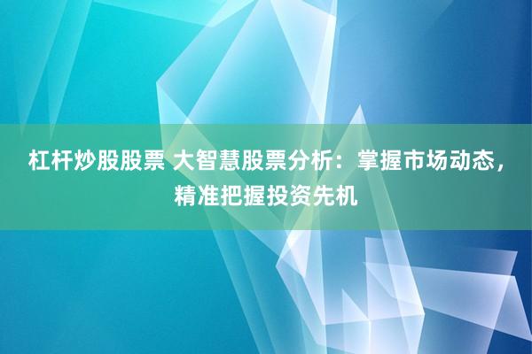 杠杆炒股股票 大智慧股票分析：掌握市场动态，精准把握投资先机