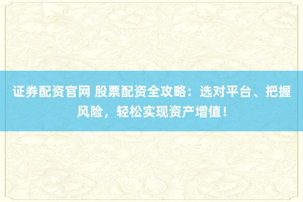 证券配资官网 股票配资全攻略：选对平台、把握风险，轻松实现资产增值！