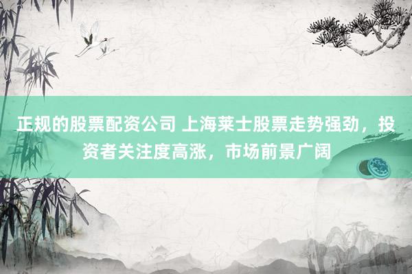 正规的股票配资公司 上海莱士股票走势强劲，投资者关注度高涨，市场前景广阔