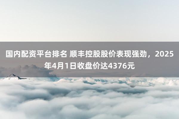 国内配资平台排名 顺丰控股股价表现强劲，2025年4月1日收盘价达4376元