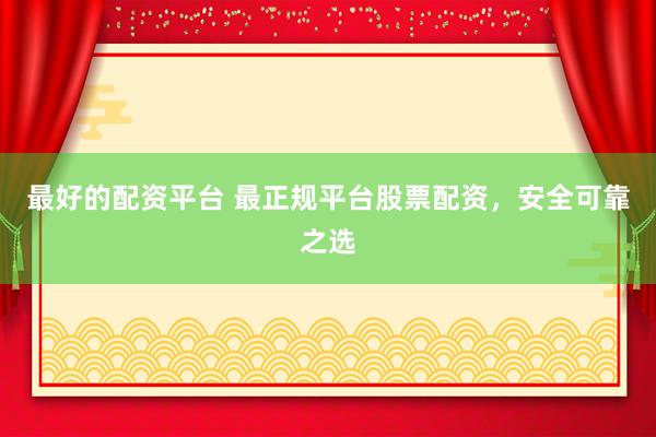 最好的配资平台 最正规平台股票配资，安全可靠之选