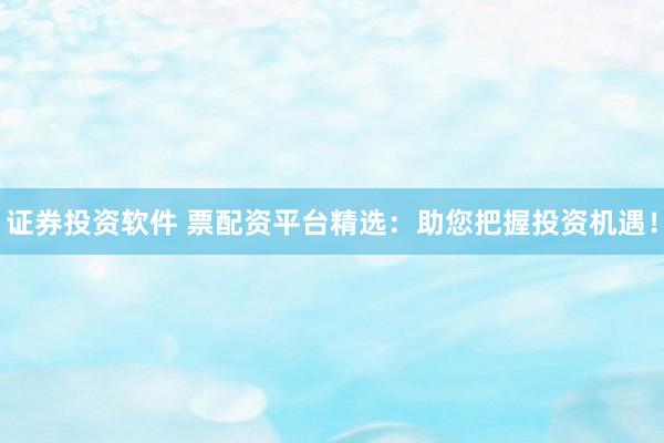 证券投资软件 票配资平台精选:助您把握投资机遇!