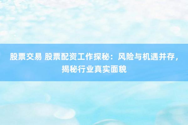 股票交易 股票配资工作探秘：风险与机遇并存，揭秘行业真实面貌