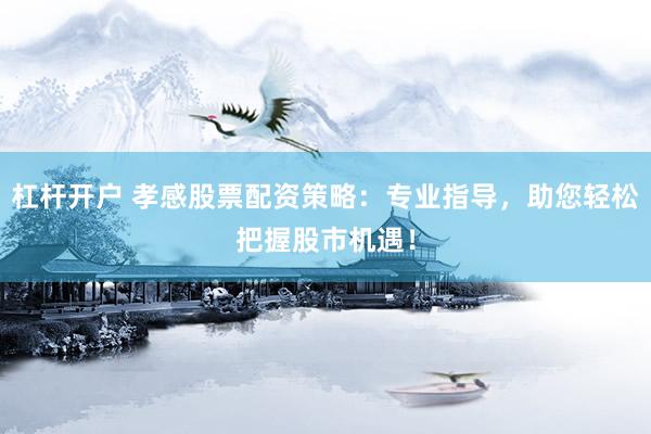 杠杆开户 孝感股票配资策略：专业指导，助您轻松把握股市机遇！