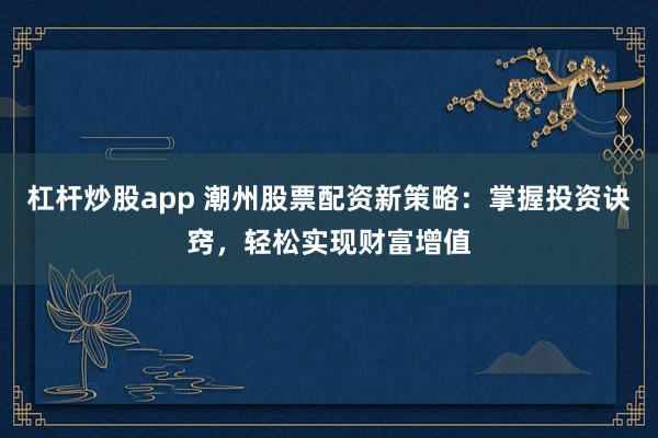 杠杆炒股app 潮州股票配资新策略：掌握投资诀窍，轻松实现财富增值