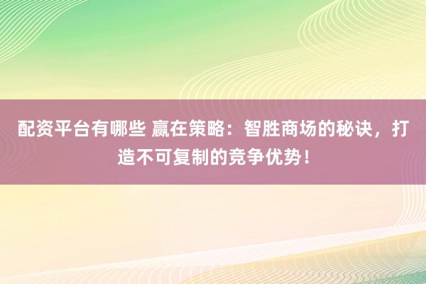 配资平台有哪些 赢在策略:智胜商场的秘诀,打造不可复制的竞争优势!