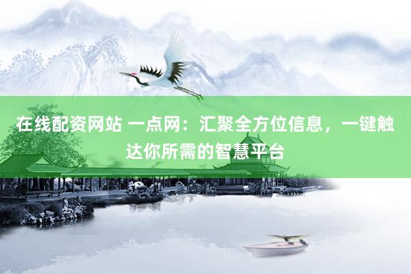 在线配资网站 一点网：汇聚全方位信息，一键触达你所需的智慧平台